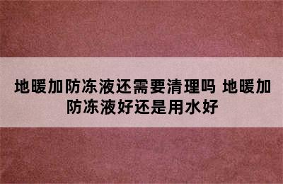 地暖加防冻液还需要清理吗 地暖加防冻液好还是用水好